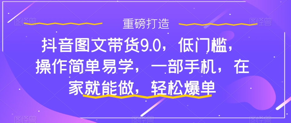 抖音图文带货9.0，低门槛，操作简单易学，一部手机，在家就能做，轻松爆单-缘梦网创