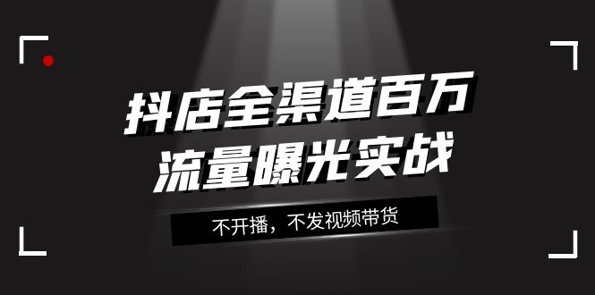 抖店-全渠道百万流量曝光实战，不开播，不发视频带货（16节课）-缘梦网创