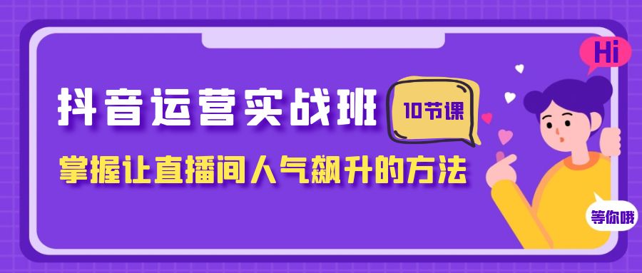 抖音运营实战班，掌握让直播间人气飙升的方法（10节课）-缘梦网创