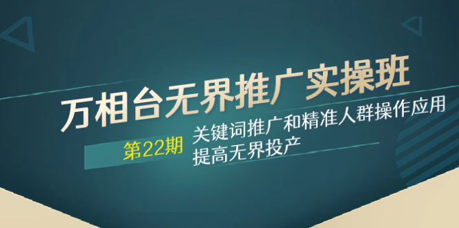 万相台无界推广实操班【22期】关键词推广和精准人群操作应用，提高无界投产-缘梦网创