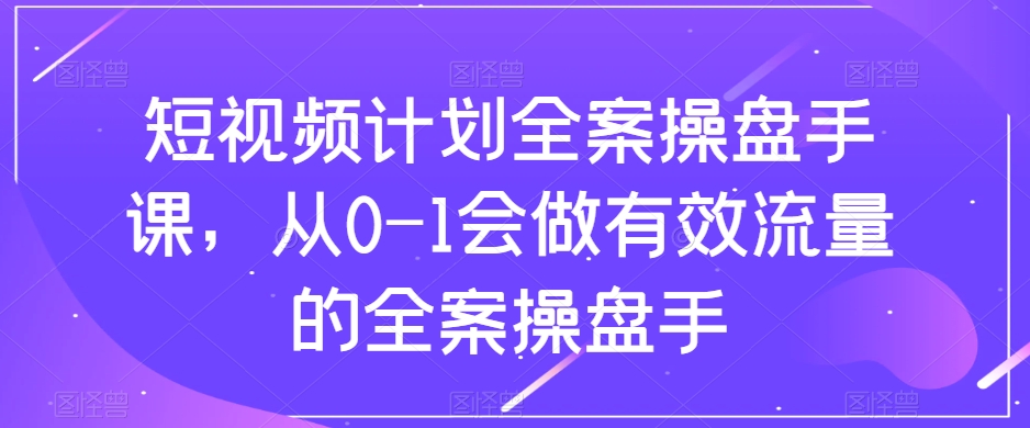 短视频计划-全案操盘手课，从0-1会做有效流量的全案操盘手-缘梦网创