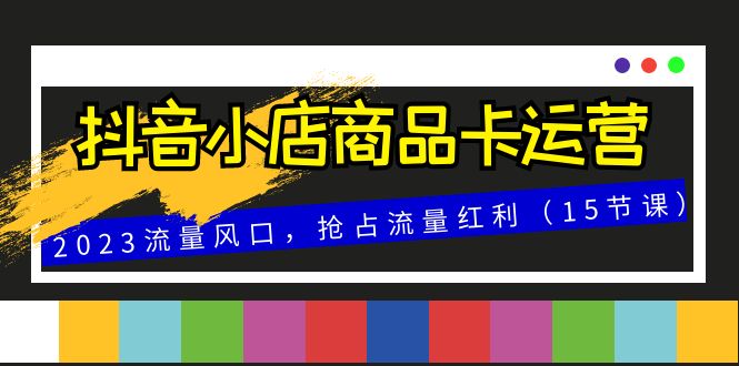 抖音小店商品卡运营，2023流量风口，抢占流量红利（15节课）-缘梦网创