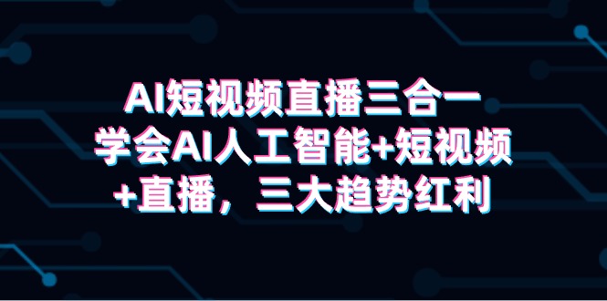 AI短视频直播三合一，学会AI人工智能+短视频+直播，三大趋势红利-缘梦网创