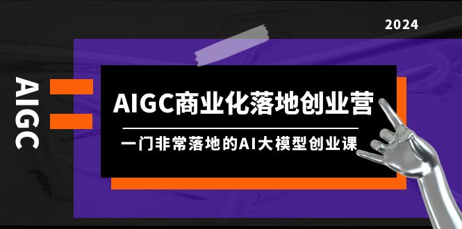 AIGC-商业化落地创业营，一门非常落地的AI大模型创业课（8节课+资料）-缘梦网创