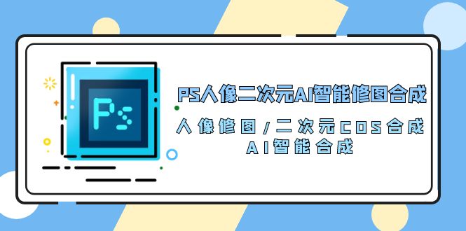 PS人像二次元AI智能修图 合成 人像修图/二次元 COS合成/AI 智能合成/100节-缘梦网创