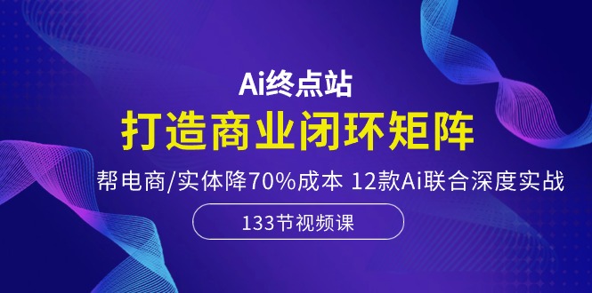 Ai终点站，打造商业闭环矩阵，帮电商/实体降70%成本，12款Ai联合深度实战-缘梦网创