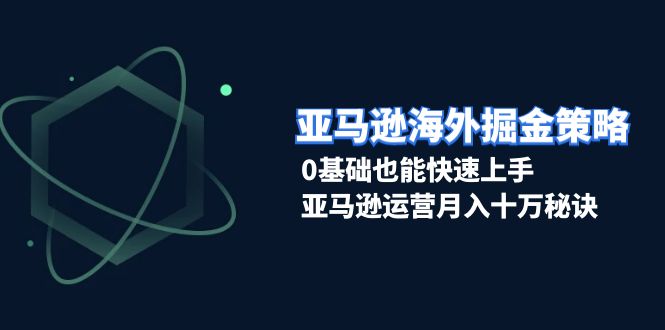 亚马逊海外掘金策略，0基础也能快速上手，亚马逊运营月入十万秘诀-缘梦网创