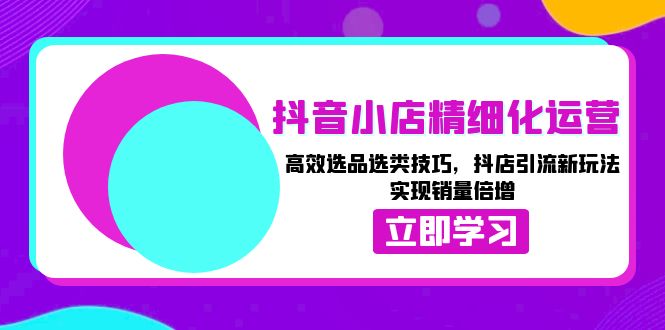 抖音小店精细化运营：高效选品选类技巧，抖店引流新玩法，实现销量倍增-缘梦网创