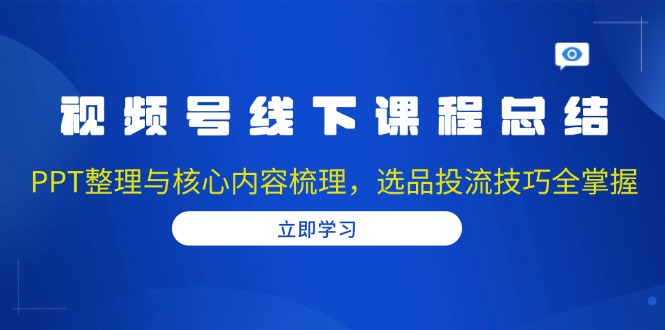 视频号线下课程总结：PPT整理与核心内容梳理，选品投流技巧全掌握-缘梦网创