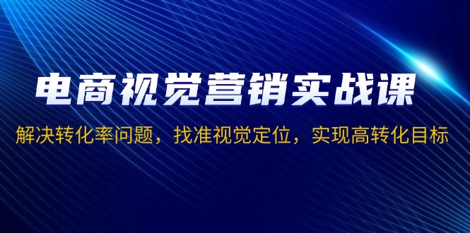 电商视觉营销实战课，解决转化率问题，找准视觉定位，实现高转化目标-缘梦网创