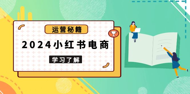 2024小红书电商教程，从入门到实战，教你有效打造爆款店铺，掌握选品技巧-缘梦网创