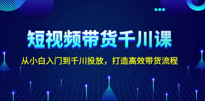 短视频带货千川课，从小白入门到千川投放，打造高效带货流程-缘梦网创