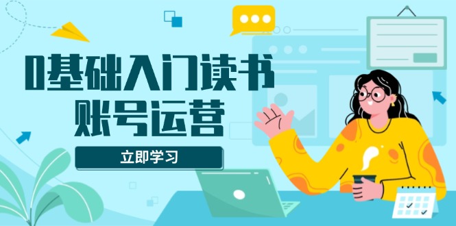 0基础入门读书账号运营，系统课程助你解决素材、流量、变现等难题-缘梦网创