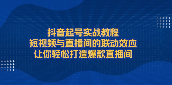 抖音起号实战教程，短视频与直播间的联动效应，让你轻松打造爆款直播间-缘梦网创