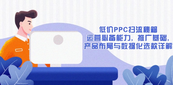 低价PPC扫流秘籍：运营必备能力, 推广基础, 产品布局与数据化选款详解-缘梦网创