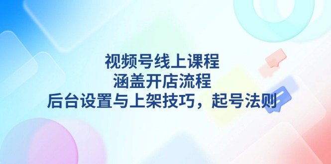 视频号线上课程详解，涵盖开店流程，后台设置与上架技巧，起号法则-缘梦网创