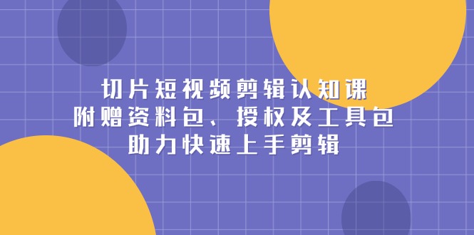 切片短视频剪辑认知课，附赠资料包、授权及工具包，助力快速上手剪辑-缘梦网创