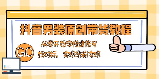 抖音男装原创带货教程：从零开始学搭建账号，找对标，实现涨粉变现-缘梦网创