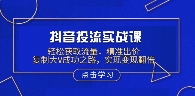 抖音投流实战课，轻松获取流量，精准出价，复制大V成功之路，实现变现翻倍-缘梦网创