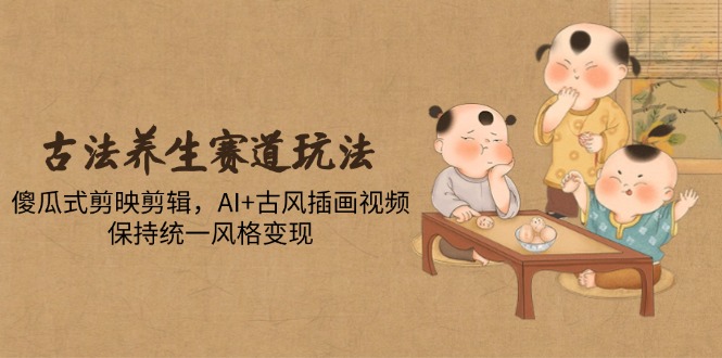 古法养生赛道玩法，傻瓜式剪映剪辑，AI+古风插画视频，保持统一风格变现-缘梦网创