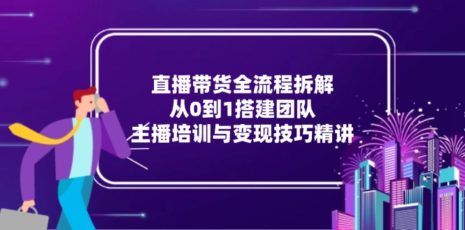 直播带货全流程拆解：从0到1搭建团队，主播培训与变现技巧精讲-缘梦网创