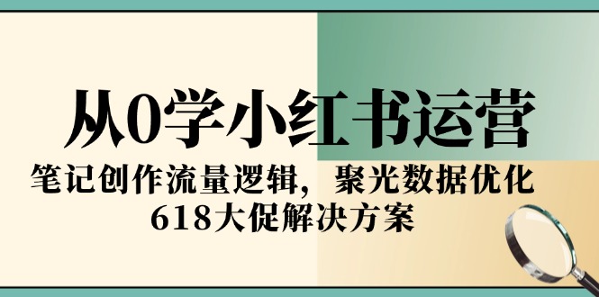 从0学小红书运营，笔记创作流量逻辑，聚光数据优化，618大促解决方案-缘梦网创