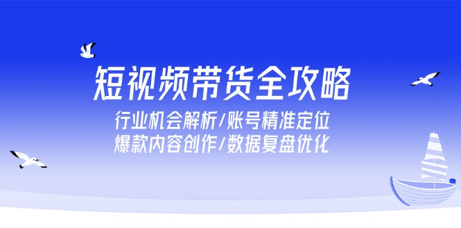 短视频带货全攻略，行业机会解析/账号精准定位/爆款内容创作/数据复盘优化-缘梦网创
