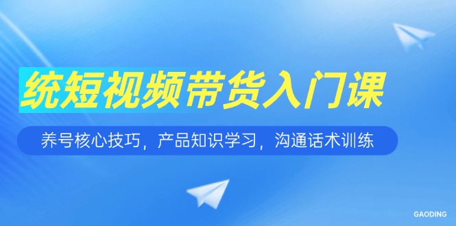 短视频带货入门课，养号核心技巧，产品知识学习，沟通话术训练-缘梦网创