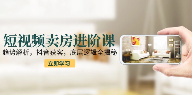 短视频卖房进阶课：趋势解析，抖音获客，底层逻辑全揭秘-缘梦网创