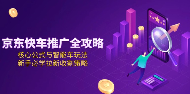 京东快车推广全攻略，核心公式与智能车玩法，新手必学拉新收割策略-缘梦网创