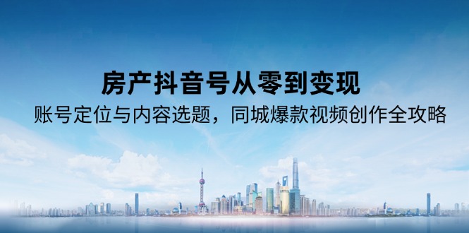 房产抖音号从零到变现，账号定位与内容选题，同城爆款视频创作全攻略-缘梦网创