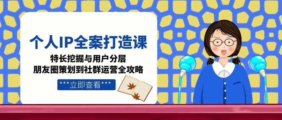 个人IP全案打造课，特长挖掘与用户分层，朋友圈策划到社群运营全攻略-缘梦网创