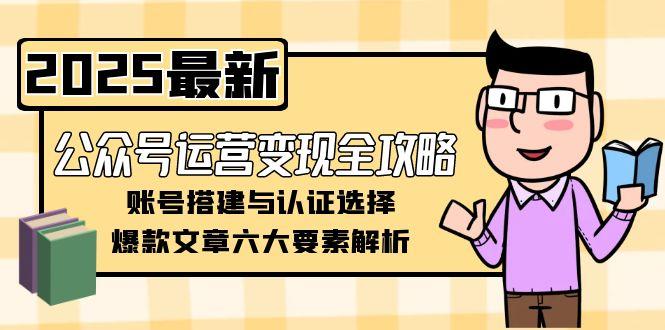 公众号运营变现全攻略，账号搭建与认证选择，爆款文章六大要素解析-缘梦网创