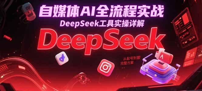 自媒体AI全流程实战，DeepSeek工具实操详解，从起号到变现完整方案-缘梦网创