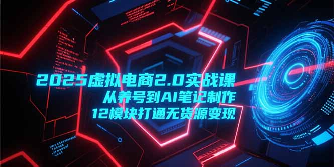 2025虚拟电商2.0实战课，从养号到AI笔记制作，12模块打通无货源变现-缘梦网创