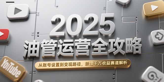 2025油管运营全攻略，从账号设置到变现路径，新增千万收益赛道解析-缘梦网创