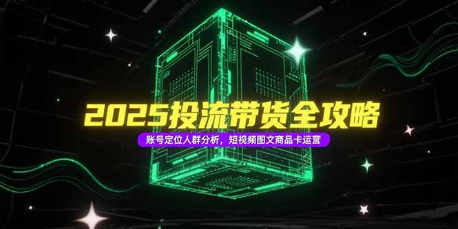 2025投流带货全攻略，账号定位人群分析，短视频图文商品卡运营-缘梦网创