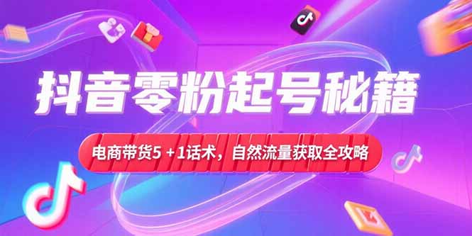 抖音零粉起号秘籍，电商带货5+1话术，自然流量获取实操流程-缘梦网创
