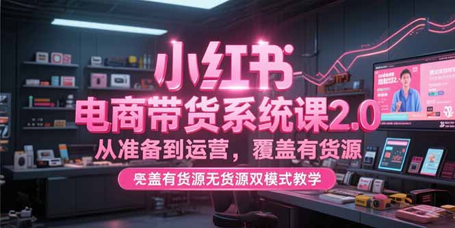 小红书电商带货系统课2.0，从准备到运营，覆盖有货源无货源双模式教学-缘梦网创
