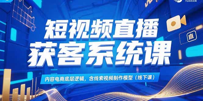 短视频直播获客系统课，内容电商底层逻辑，含线索视频制作模型(线下课)-缘梦网创