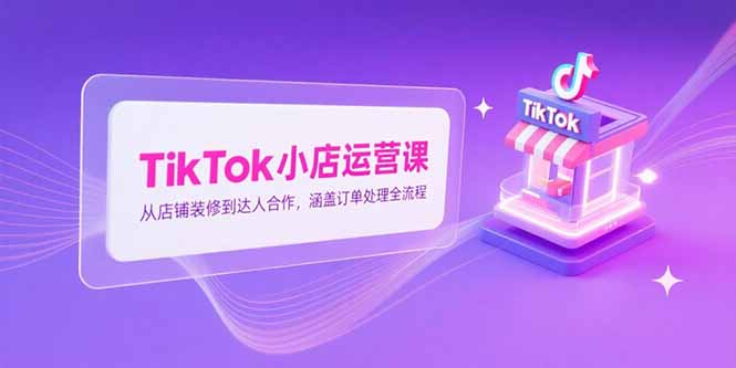 TikTok小店运营课，从店铺装修到达人合作，涵盖订单处理全流程-缘梦网创