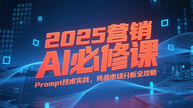025营销AI必修课，业务拆解逻辑，Prompt技术实战，竞品市场分析全攻略-缘梦网创