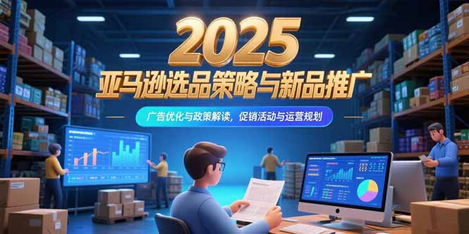 2025亚马逊选品策略与新品推广，广告优化与政策解读，促销活动与运营规划-缘梦网创