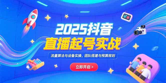 2025抖音直播起号实战，流量算法与设备实操，团队搭建与预算规划-缘梦网创