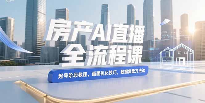 房产AI直播全流程课，起号阶段教程，画面优化技巧，数据复盘方法论-缘梦网创