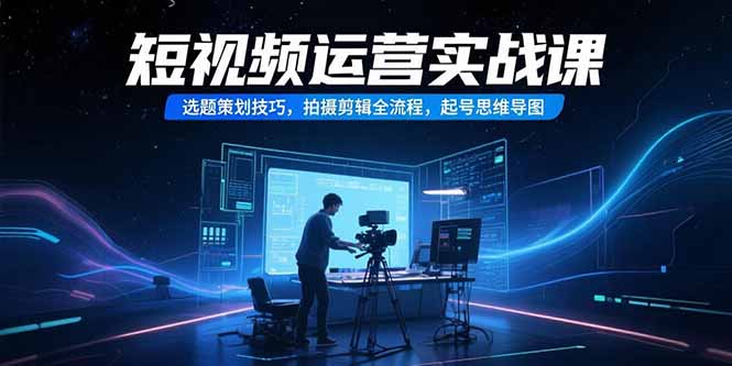 短视频运营实战课，选题策划技巧，拍摄剪辑全流程，起号思维导图-缘梦网创