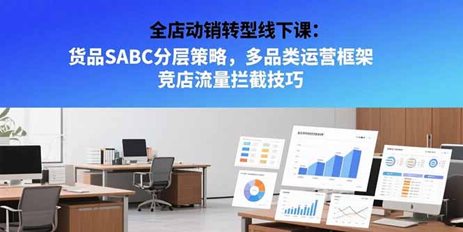 全店动销转型线下课：货品SABC分层策略，多品类运营框架 竞店流量拦截技巧-缘梦网创