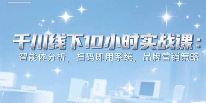 6月千川线下10小时实战课：智能体分析，扫码即用系统，品牌营销策略-缘梦网创