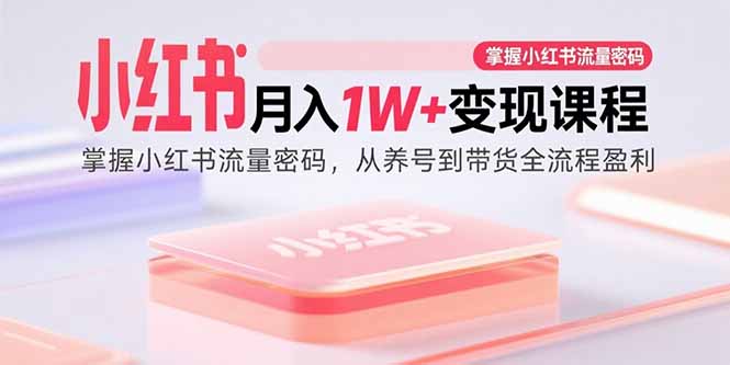 小红书月入1W+变现课程：掌握小红书流量密码，从养号到带货全流程盈利-缘梦网创