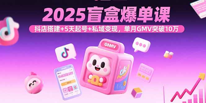 2025盲盒爆单课，抖店搭建+5天起号+私域变现，单月GMV突破10万-缘梦网创
